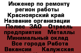 Инженер по ремонту(регион работы - Красноярский край) › Название организации ­ Полюс, ЗАО › Отрасль предприятия ­ Металлы › Минимальный оклад ­ 1 - Все города Работа » Вакансии   . Калужская обл.,Калуга г.